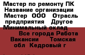 Мастер по ремонту ПК › Название организации ­ Мастер, ООО › Отрасль предприятия ­ Другое › Минимальный оклад ­ 120 000 - Все города Работа » Вакансии   . Томская обл.,Кедровый г.